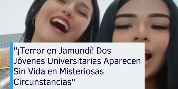«¡Terror en Jamundí! Dos Jóvenes Universitarias Aparecen Sin Vida en Misteriosas Circunstancias»